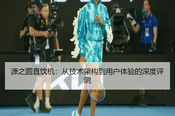 源之圆直饮机：从技术架构到用户体验的深度评测