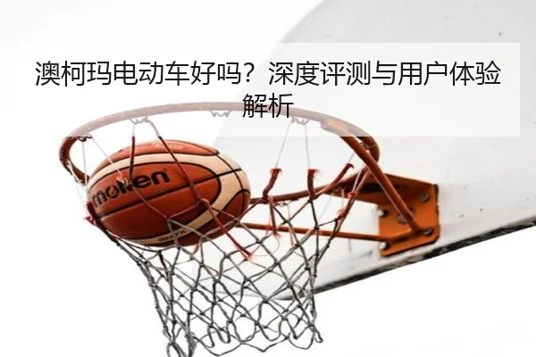 澳柯玛电动车好吗?深度评测与用户体验解析